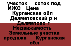 участок 12 соток под ИЖС › Цена ­ 400 000 - Курганская обл., Далматовский р-н, Далматово г. Недвижимость » Земельные участки продажа   . Курганская обл.